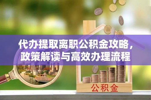 通许代办提取离职公积金攻略，政策解读与高效办理流程