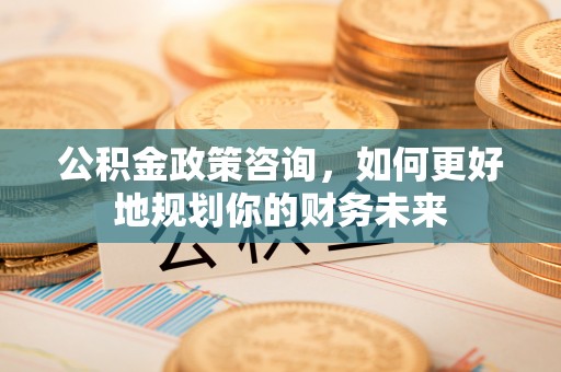 通许公积金政策咨询，如何更好地规划你的财务未来
