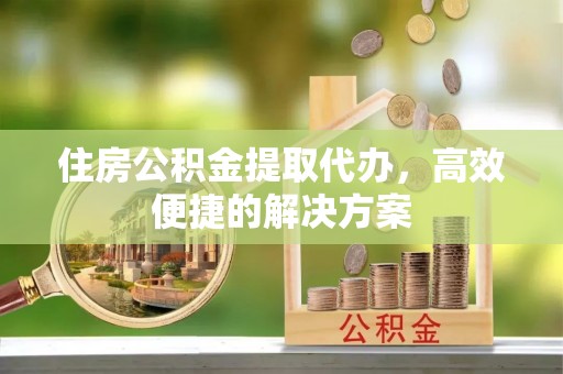通许住房公积金提取代办，高效便捷的解决方案