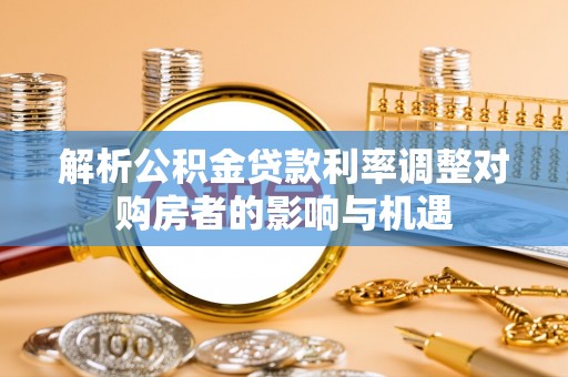 通许解析公积金贷款利率调整对购房者的影响与机遇