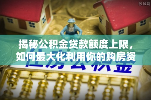 通许揭秘公积金贷款额度上限，如何最大化利用你的购房资金？