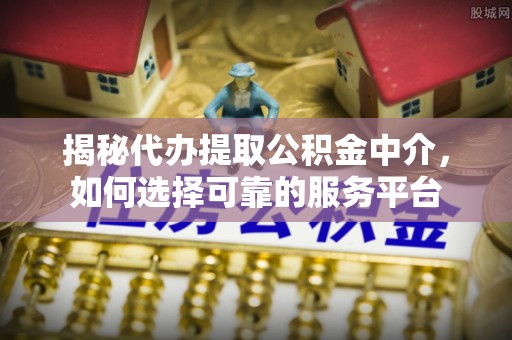 通许揭秘代办提取公积金中介，如何选择可靠的服务平台