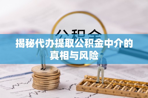 通许揭秘代办提取公积金中介的真相与风险