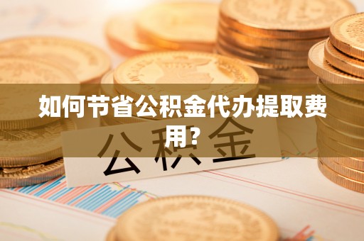 通许如何节省公积金代办提取费用？