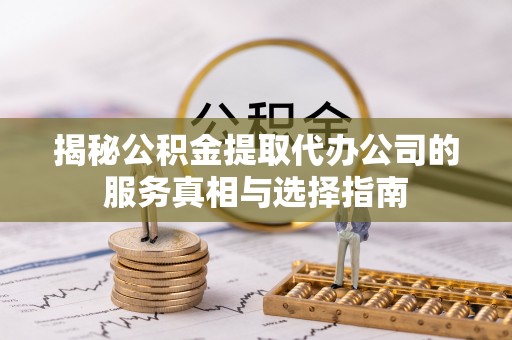 通许揭秘公积金提取代办公司的服务真相与选择指南
