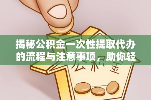 通许揭秘公积金一次性提取代办的流程与注意事项，助你轻松搞定财务规划