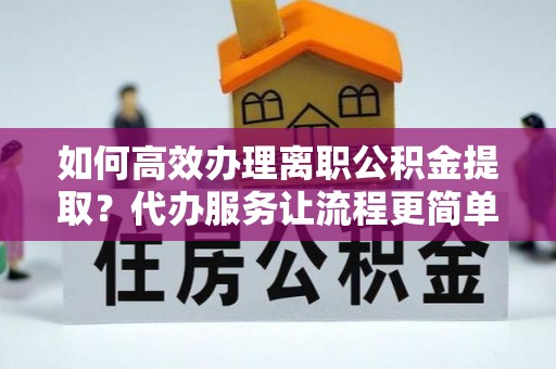 通许如何高效办理离职公积金提取？代办服务让流程更简单