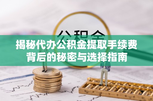 通许揭秘代办公积金提取手续费背后的秘密与选择指南