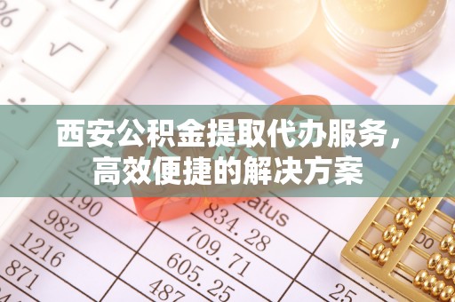 通许西安公积金提取代办服务，高效便捷的解决方案