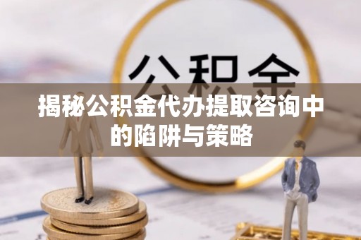 通许揭秘公积金代办提取咨询中的陷阱与策略