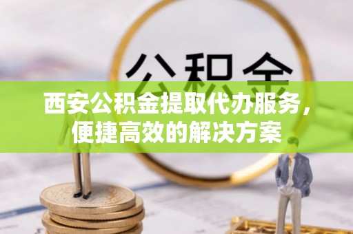 通许西安公积金提取代办服务，便捷高效的解决方案