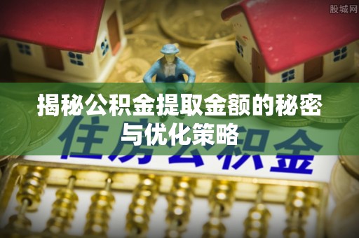 通许揭秘公积金提取金额的秘密与优化策略