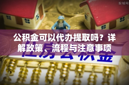 通许公积金可以代办提取吗？详解政策、流程与注意事项