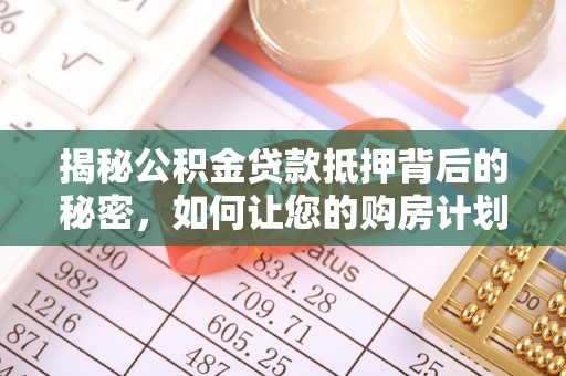 通许揭秘公积金贷款抵押背后的秘密，如何让您的购房计划更轻松？