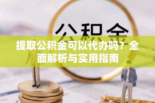 通许提取公积金可以代办吗？全面解析与实用指南