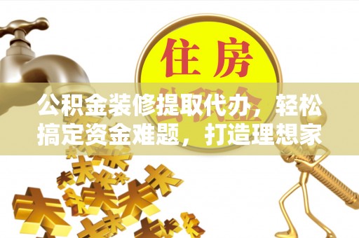 通许公积金装修提取代办，轻松搞定资金难题，打造理想家居