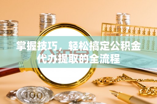 通许掌握技巧，轻松搞定公积金代办提取的全流程