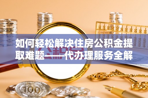 通许如何轻松解决住房公积金提取难题——代办理服务全解析