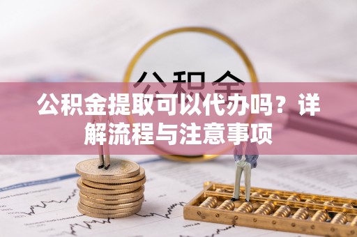 通许公积金提取可以代办吗？详解流程与注意事项