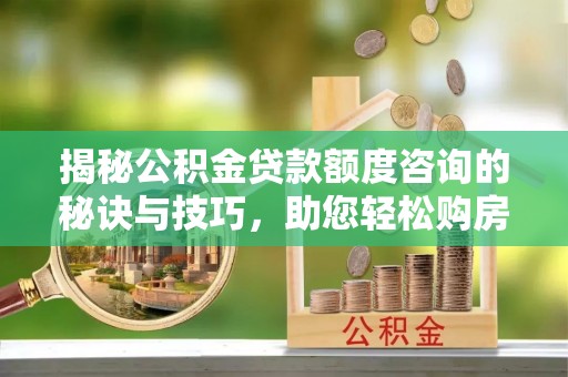 通许揭秘公积金贷款额度咨询的秘诀与技巧，助您轻松购房！