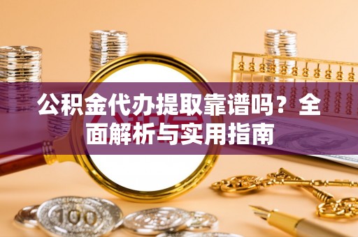 通许公积金代办提取靠谱吗？全面解析与实用指南