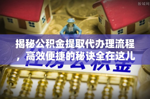 通许揭秘公积金提取代办理流程，高效便捷的秘诀全在这儿