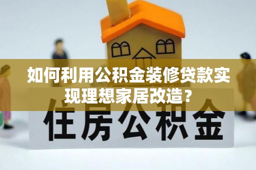 通许如何利用公积金装修贷款实现理想家居改造？