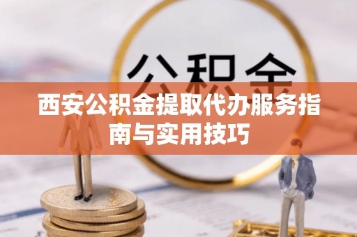 通许西安公积金提取代办服务指南与实用技巧
