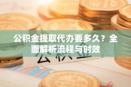 通许公积金提取代办要多久？全面解析流程与时效