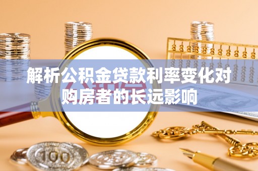 通许解析公积金贷款利率变化对购房者的长远影响