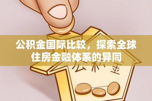 通许公积金国际比较，探索全球住房金融体系的异同