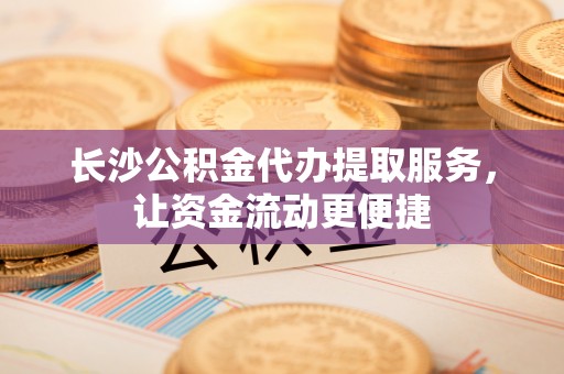 通许长沙公积金代办提取服务，让资金流动更便捷