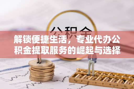 通许解锁便捷生活，专业代办公积金提取服务的崛起与选择