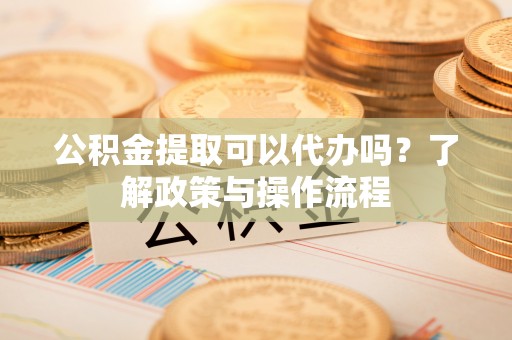 通许公积金提取可以代办吗？了解政策与操作流程