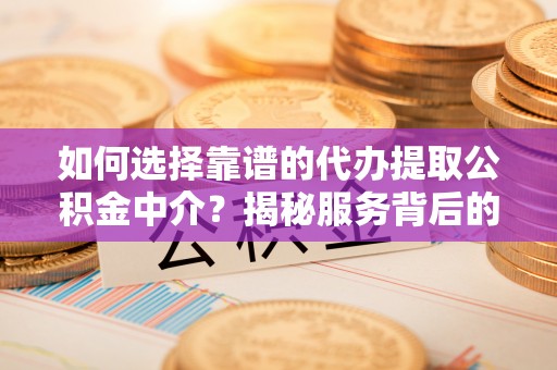 通许如何选择靠谱的代办提取公积金中介？揭秘服务背后的真相