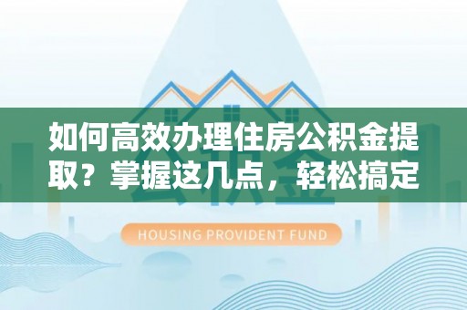 通许如何高效办理住房公积金提取？掌握这几点，轻松搞定！