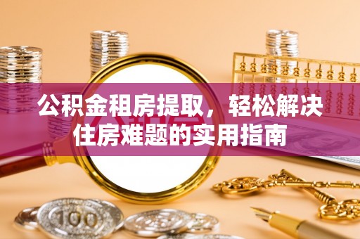 通许公积金租房提取，轻松解决住房难题的实用指南