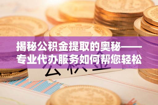 通许揭秘公积金提取的奥秘——专业代办服务如何帮您轻松搞定