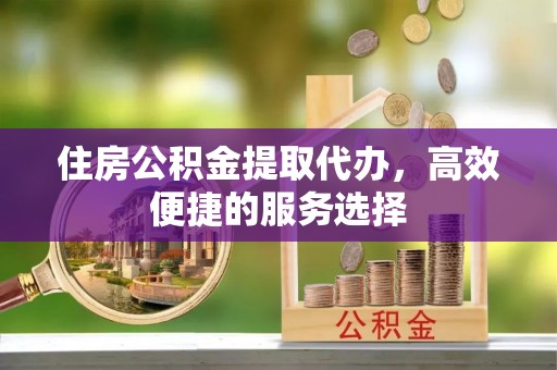 通许住房公积金提取代办，高效便捷的服务选择