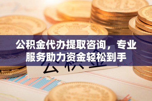 通许公积金代办提取咨询，专业服务助力资金轻松到手