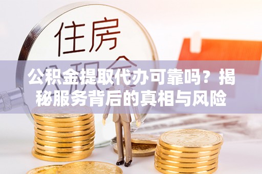 通许公积金提取代办可靠吗？揭秘服务背后的真相与风险