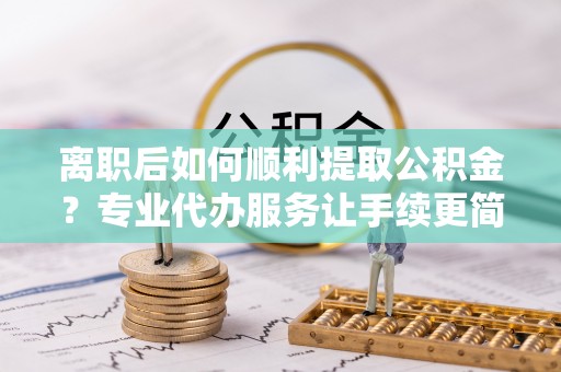 通许离职后如何顺利提取公积金？专业代办服务让手续更简单