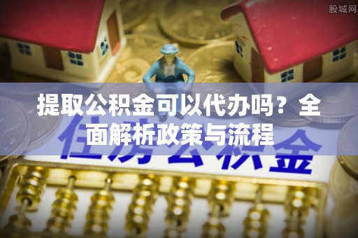 通许提取公积金可以代办吗？全面解析政策与流程