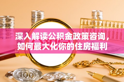 通许深入解读公积金政策咨询，如何最大化你的住房福利