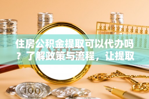 通许住房公积金提取可以代办吗？了解政策与流程，让提取更便捷