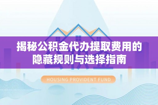 通许揭秘公积金代办提取费用的隐藏规则与选择指南