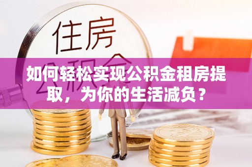 通许如何轻松实现公积金租房提取，为你的生活减负？