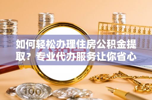 通许如何轻松办理住房公积金提取？专业代办服务让你省心无忧