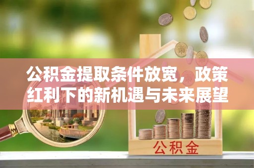 通许公积金提取条件放宽，政策红利下的新机遇与未来展望