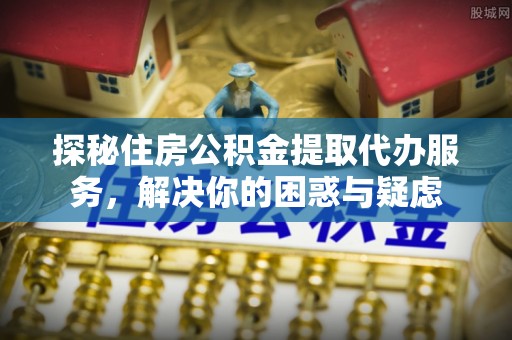通许探秘住房公积金提取代办服务，解决你的困惑与疑虑